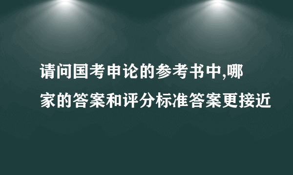 请问国考申论的参考书中,哪家的答案和评分标准答案更接近