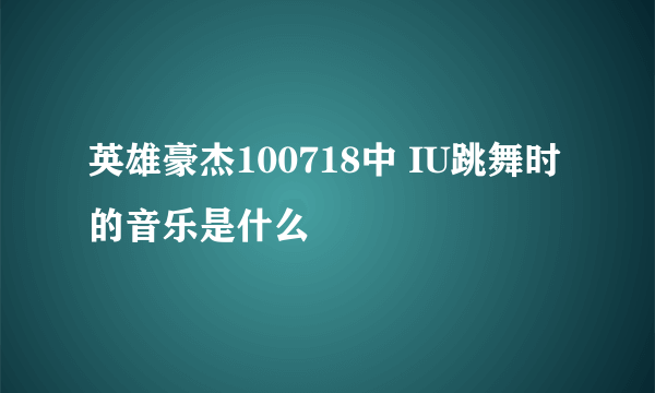 英雄豪杰100718中 IU跳舞时的音乐是什么