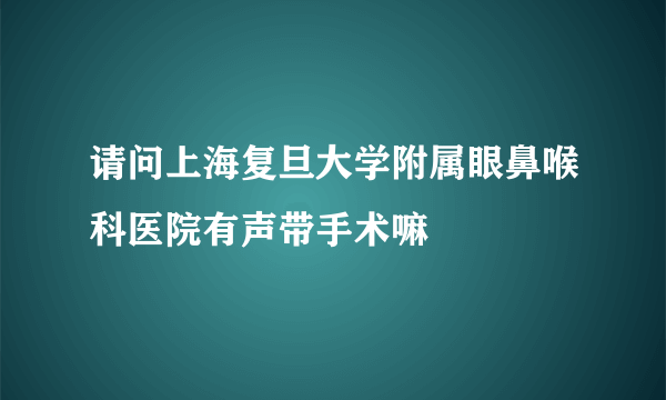 请问上海复旦大学附属眼鼻喉科医院有声带手术嘛