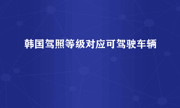 韩国驾照等级对应可驾驶车辆