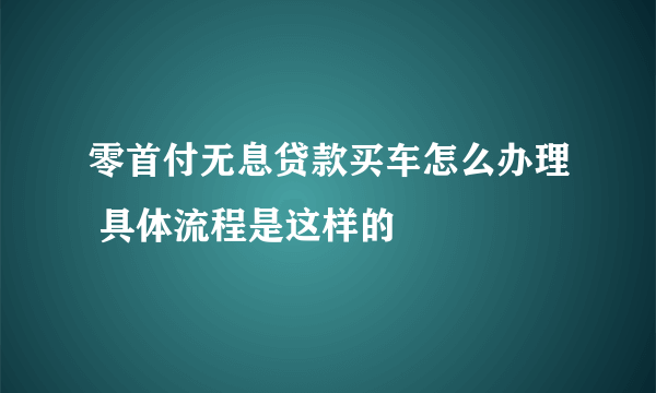 零首付无息贷款买车怎么办理 具体流程是这样的