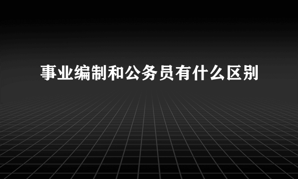 事业编制和公务员有什么区别