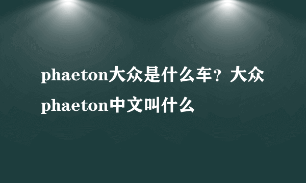 phaeton大众是什么车？大众phaeton中文叫什么