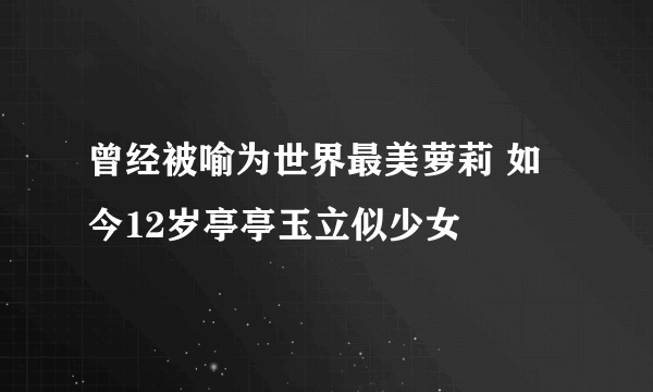 曾经被喻为世界最美萝莉 如今12岁亭亭玉立似少女