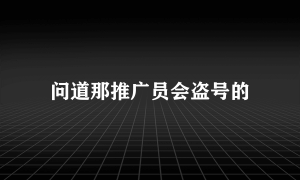 问道那推广员会盗号的