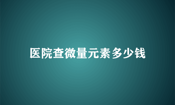 医院查微量元素多少钱