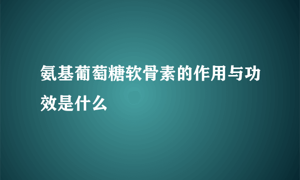 氨基葡萄糖软骨素的作用与功效是什么