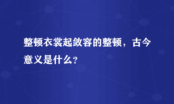 整顿衣裳起敛容的整顿，古今意义是什么？