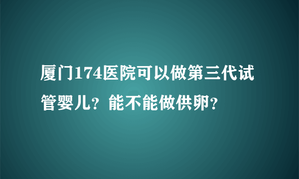 厦门174医院可以做第三代试管婴儿？能不能做供卵？