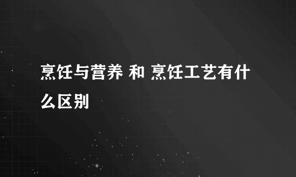 烹饪与营养 和 烹饪工艺有什么区别