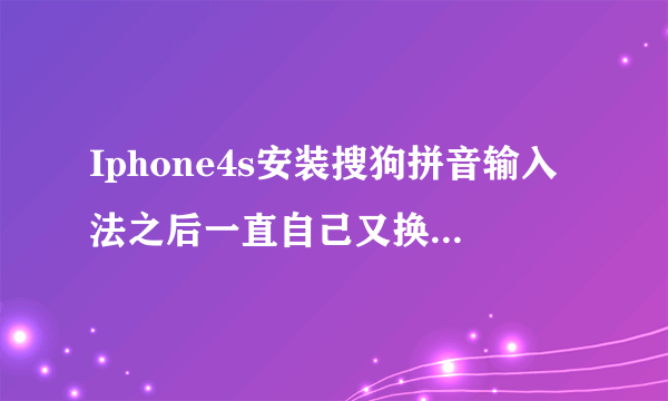 Iphone4s安装搜狗拼音输入法之后一直自己又换回自带的输入法了,怎么一直用搜狗输入法?