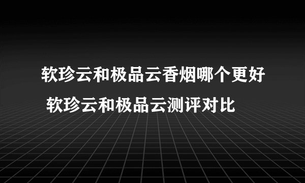 软珍云和极品云香烟哪个更好 软珍云和极品云测评对比