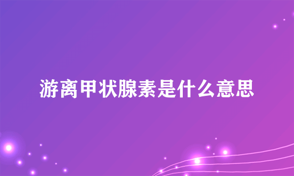 游离甲状腺素是什么意思