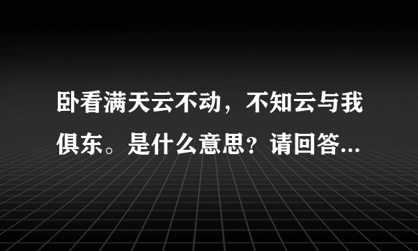 卧看满天云不动，不知云与我俱东。是什么意思？请回答的简洁明了。