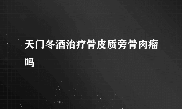 天门冬酒治疗骨皮质旁骨肉瘤吗