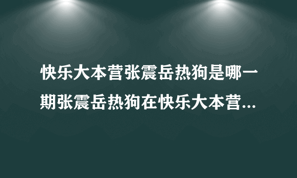 快乐大本营张震岳热狗是哪一期张震岳热狗在快乐大本营哪一期_高中知识_飞外网