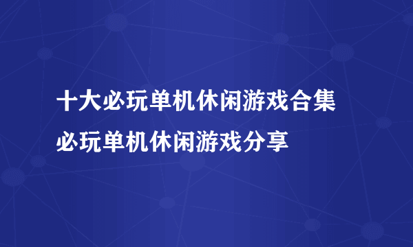 十大必玩单机休闲游戏合集 必玩单机休闲游戏分享