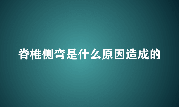 脊椎侧弯是什么原因造成的