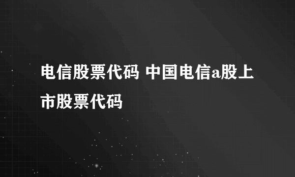 电信股票代码 中国电信a股上市股票代码