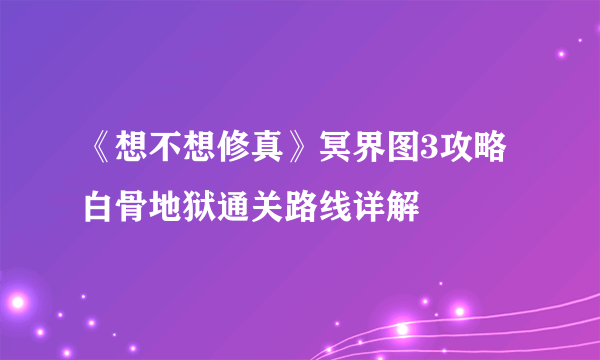 《想不想修真》冥界图3攻略 白骨地狱通关路线详解