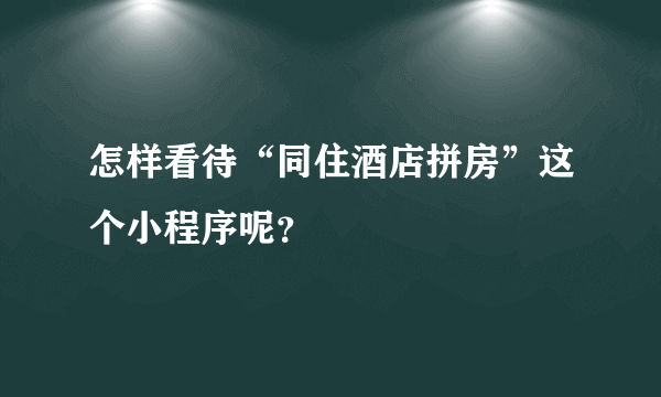 怎样看待“同住酒店拼房”这个小程序呢？