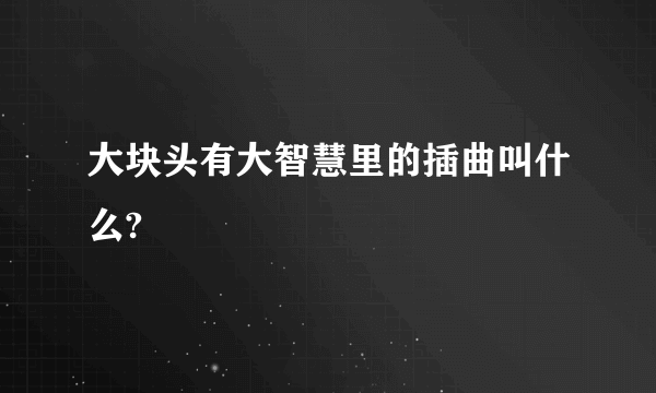 大块头有大智慧里的插曲叫什么?