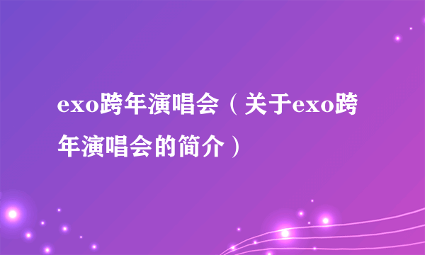 exo跨年演唱会（关于exo跨年演唱会的简介）