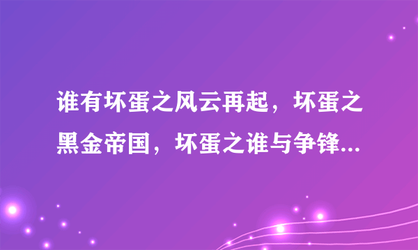 谁有坏蛋之风云再起，坏蛋之黑金帝国，坏蛋之谁与争锋，坏蛋之一时无两，坏蛋之浴火凤凰 谢谢