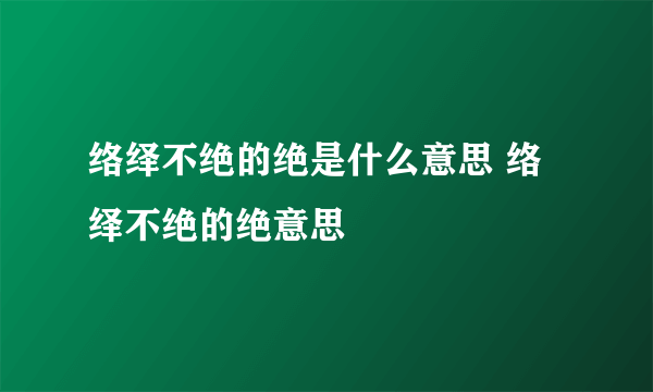 络绎不绝的绝是什么意思 络绎不绝的绝意思