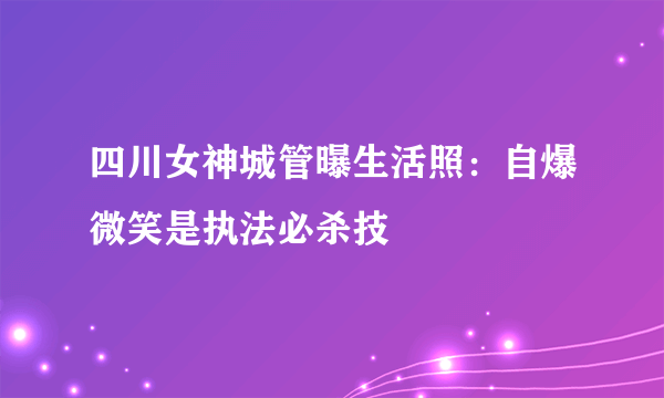 四川女神城管曝生活照：自爆微笑是执法必杀技