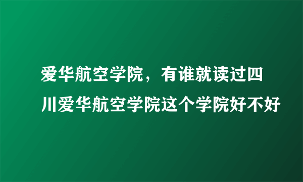 爱华航空学院，有谁就读过四川爱华航空学院这个学院好不好