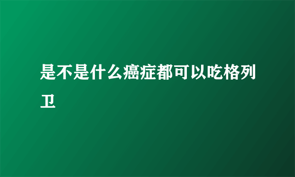 是不是什么癌症都可以吃格列卫