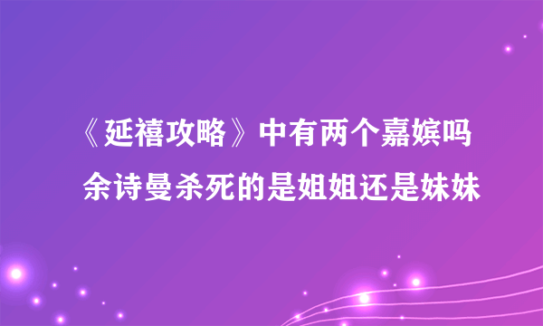 《延禧攻略》中有两个嘉嫔吗 余诗曼杀死的是姐姐还是妹妹