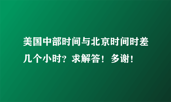 美国中部时间与北京时间时差几个小时？求解答！多谢！