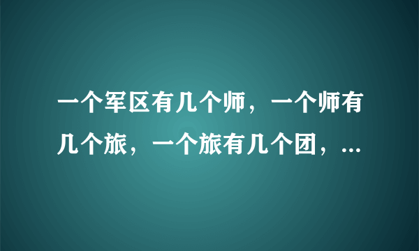 一个军区有几个师，一个师有几个旅，一个旅有几个团，一个团有几个营，一个营有几个连