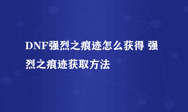 DNF强烈之痕迹怎么获得 强烈之痕迹获取方法