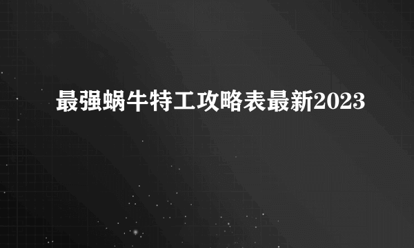 最强蜗牛特工攻略表最新2023