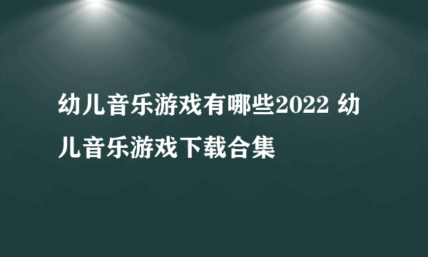 幼儿音乐游戏有哪些2022 幼儿音乐游戏下载合集