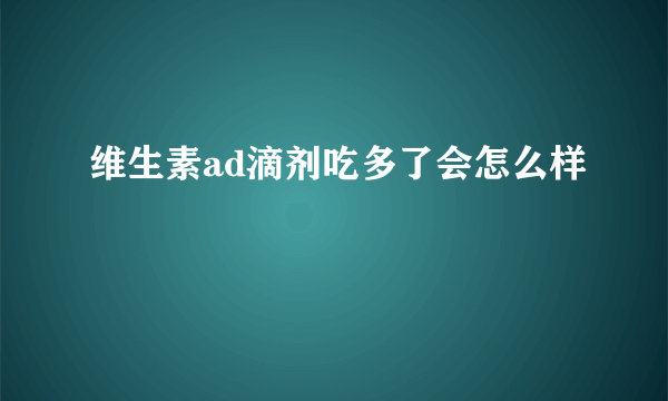 维生素ad滴剂吃多了会怎么样