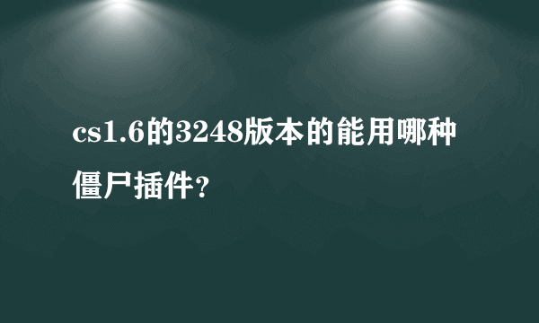 cs1.6的3248版本的能用哪种僵尸插件？