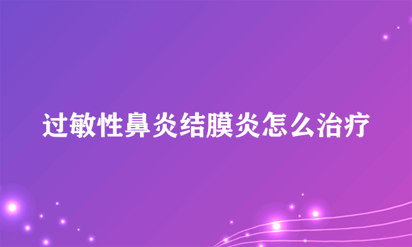 过敏性鼻炎结膜炎怎么治疗