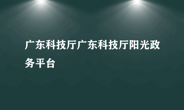 广东科技厅广东科技厅阳光政务平台