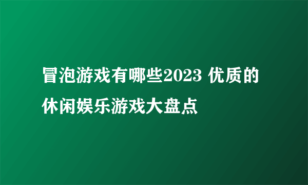 冒泡游戏有哪些2023 优质的休闲娱乐游戏大盘点