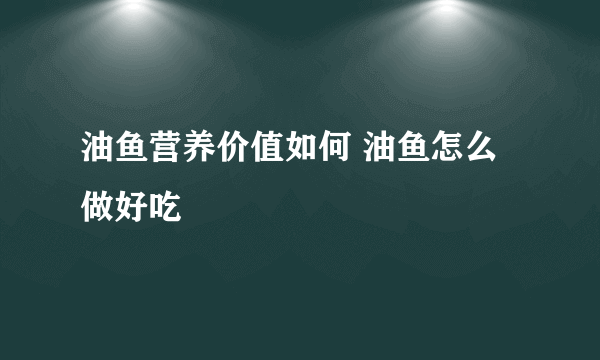 油鱼营养价值如何 油鱼怎么做好吃