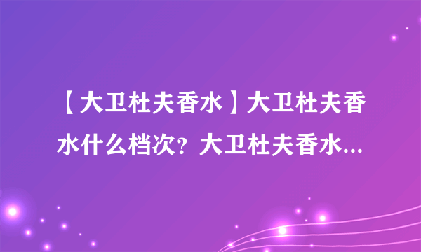 【大卫杜夫香水】大卫杜夫香水什么档次？大卫杜夫香水适用什么年龄段？