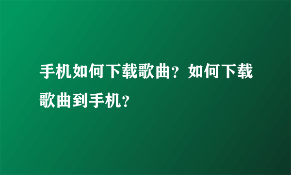 手机如何下载歌曲？如何下载歌曲到手机？