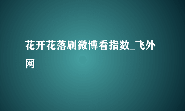 花开花落刷微博看指数_飞外网