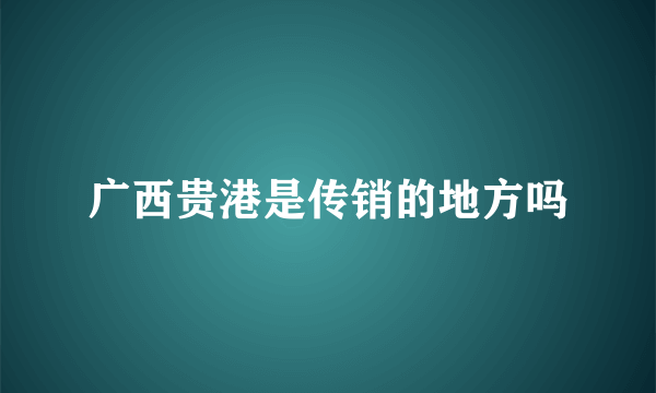 广西贵港是传销的地方吗