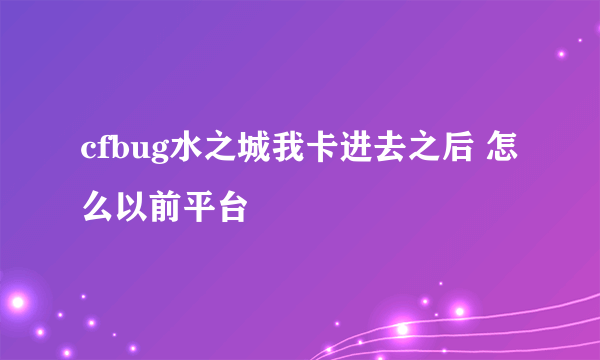 cfbug水之城我卡进去之后 怎么以前平台