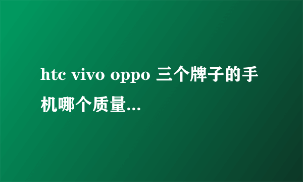 htc vivo oppo 三个牌子的手机哪个质量更好些?